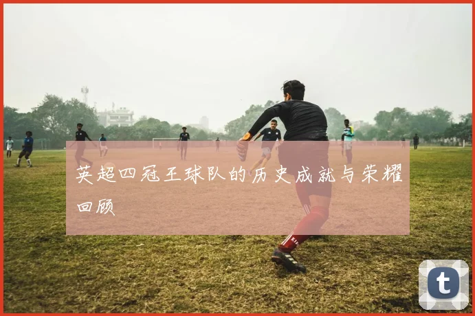 英超四冠王球队的历史成就与荣耀回顾