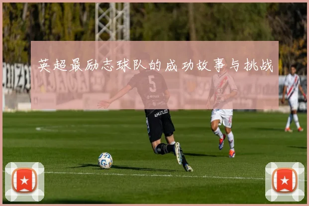 英超最励志球队的成功故事与挑战