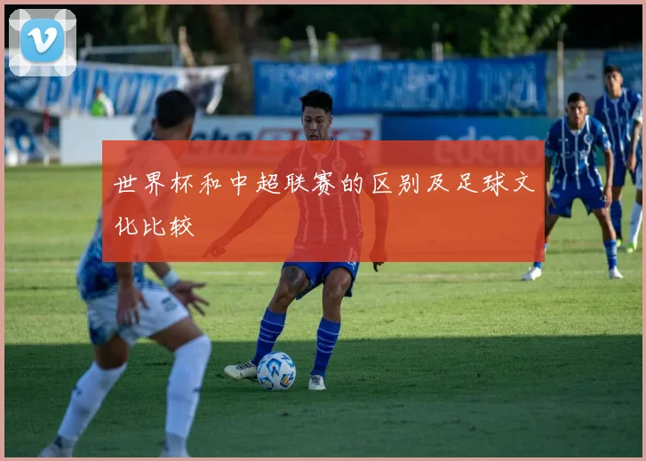 世界杯和中超联赛的区别及足球文化比较