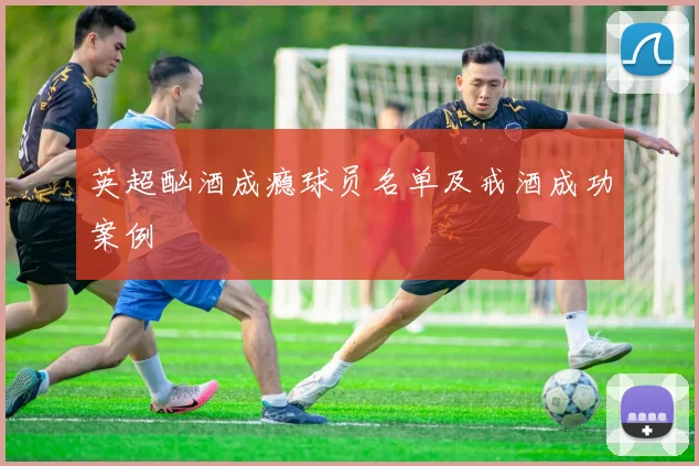 英超酗酒成瘾球员名单及戒酒成功案例