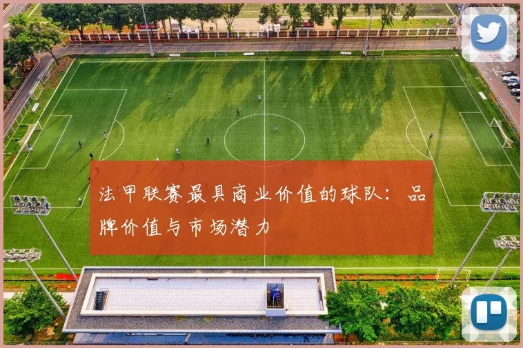 法甲联赛最具商业价值的球队：品牌价值与市场潜力