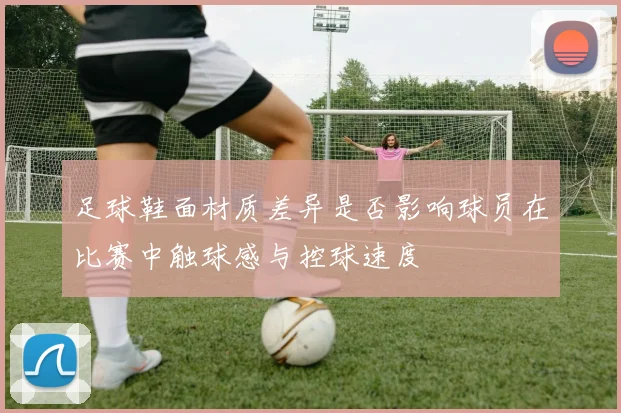 足球鞋面材质差异是否影响球员在比赛中触球感与控球速度