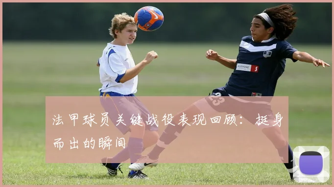 法甲球员关键战役表现回顾：挺身而出的瞬间