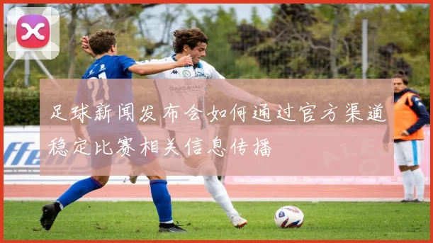 足球新闻发布会如何通过官方渠道稳定比赛相关信息传播