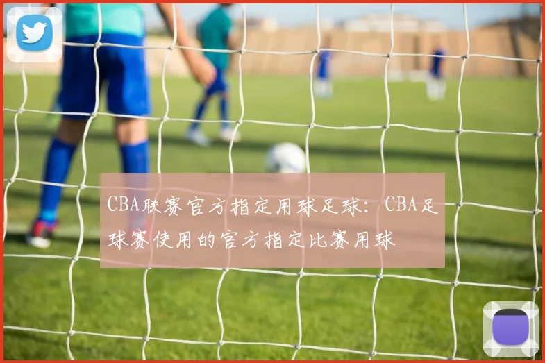 CBA联赛官方指定用球足球：CBA足球赛使用的官方指定比赛用球