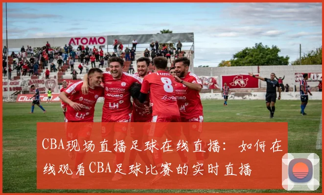 CBA现场直播足球在线直播：如何在线观看CBA足球比赛的实时直播