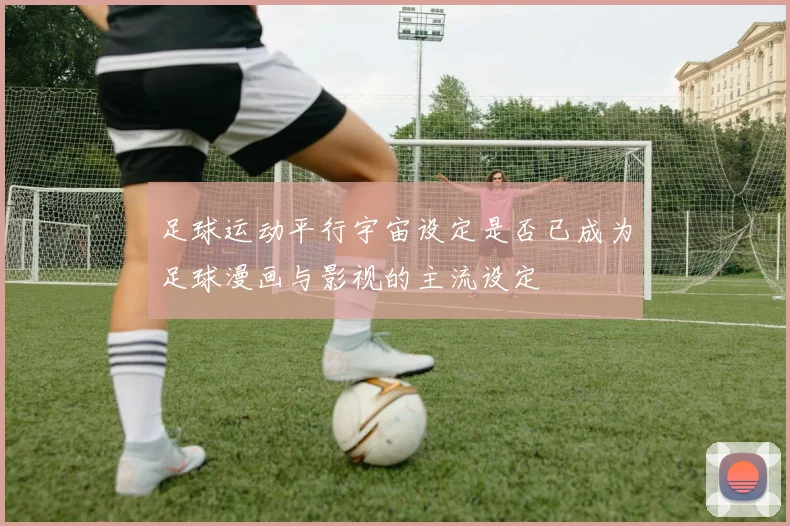 足球运动平行宇宙设定是否已成为足球漫画与影视的主流设定